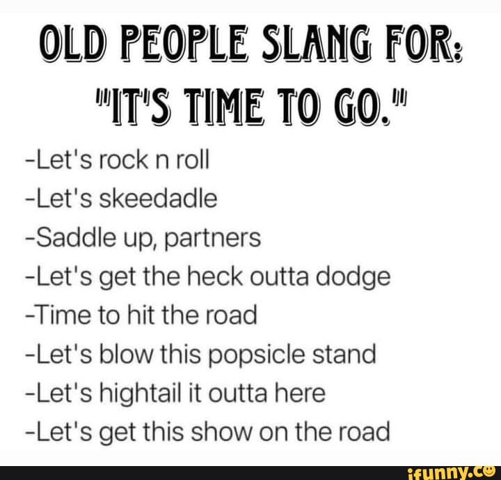 OLD PEOPLE SLANG FOR "IT'S TIME TO GO." Let's rock n roll Let's