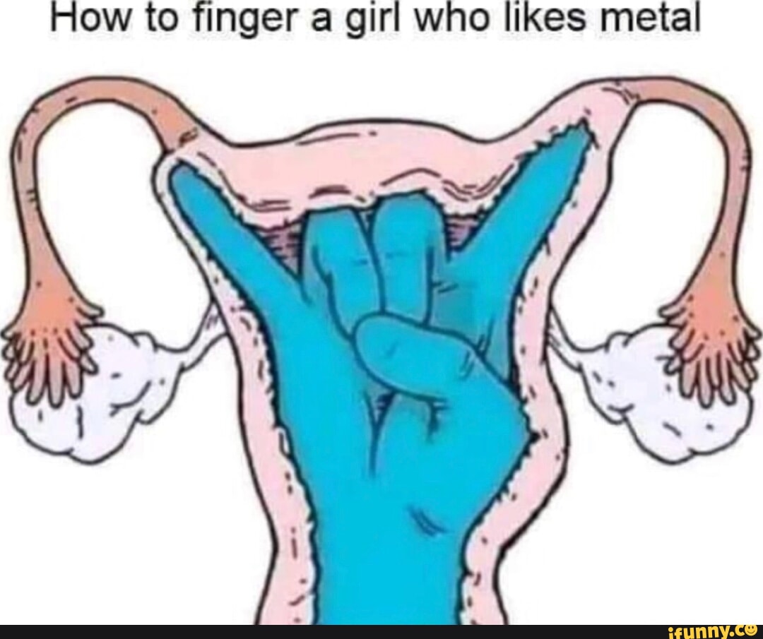 How to finger a girl who likes metal - iFunny Brazil