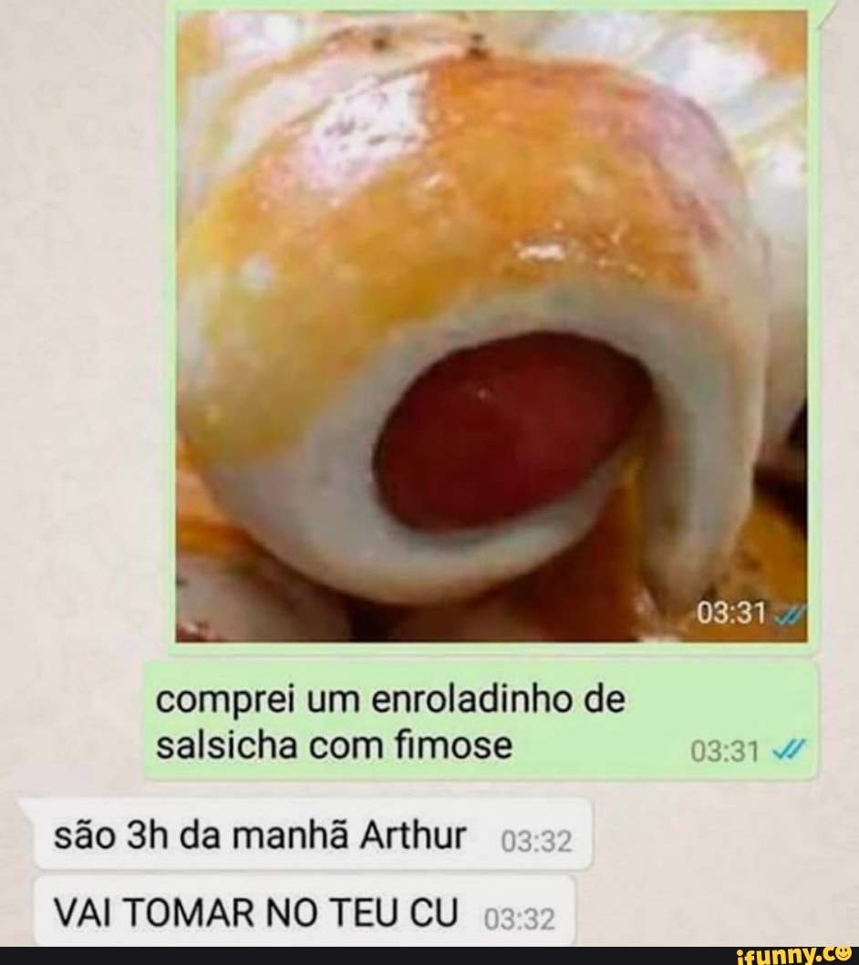 Comprei um enroladinho de salsicha com fimose 03:31 W são 3h da manhã  Arthur 03:32 VAI TOMAR NO TEU CU 03:2: - iFunny Brazil