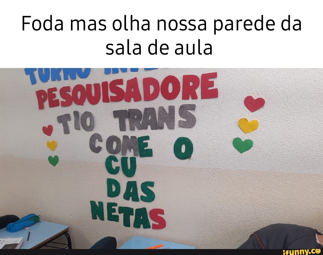 Foda mas olha nossa parede da sala de aula TESO TRANS TRANS OME o DAS -  iFunny Brazil