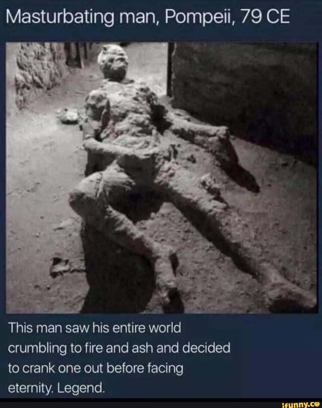 Masturbating man, Pompeii, 79 CE This man saw his entire world crumbling to  fire and ash and decided to crank one out before facing eternity. Legend. -  iFunny Brazil