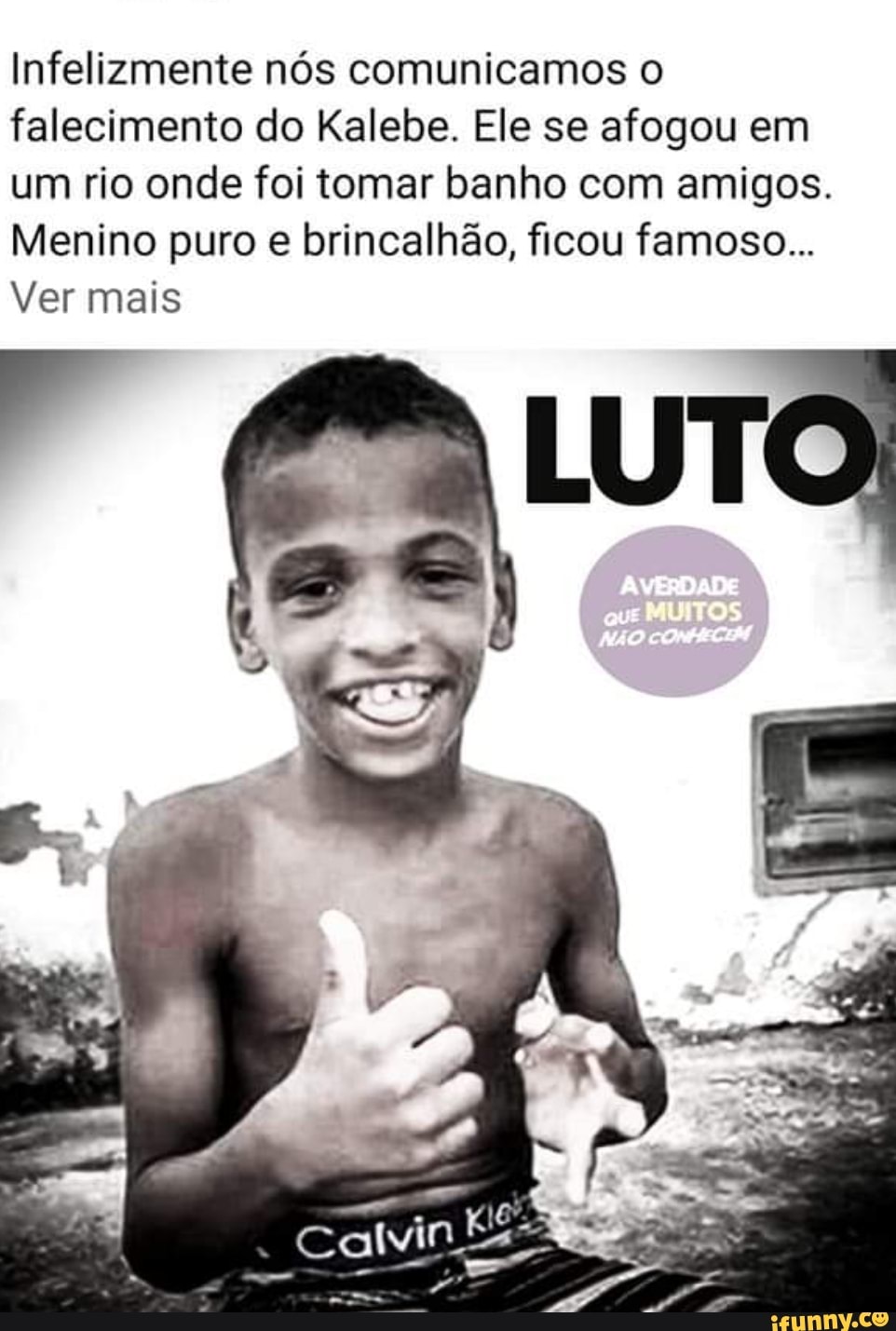 Infelizmente nós comunicamos o falecimento do Kalebe. Ele se afogou em um  rio onde foi tomar banho com amigos. Menino puro e brincalhão, ficou  famoso... Ver mais AvERDADE - iFunny Brazil