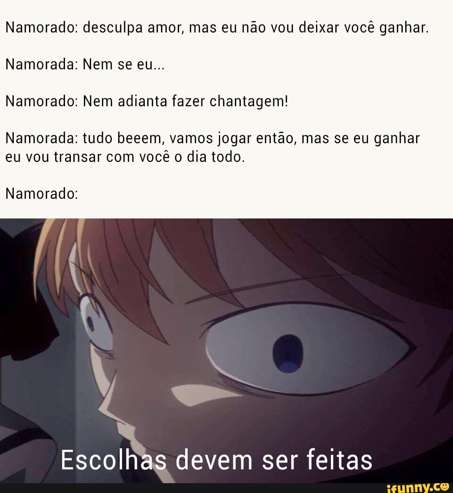 Faça sua escolha - Namorado: desculpa amor, mas eu não vou deixar você  ganhar. Namorada: Nem se eu... Namorado: Nem adianta fazer chantagem!  Namorada: tudo beeem, vamos jogar então, mas se eu