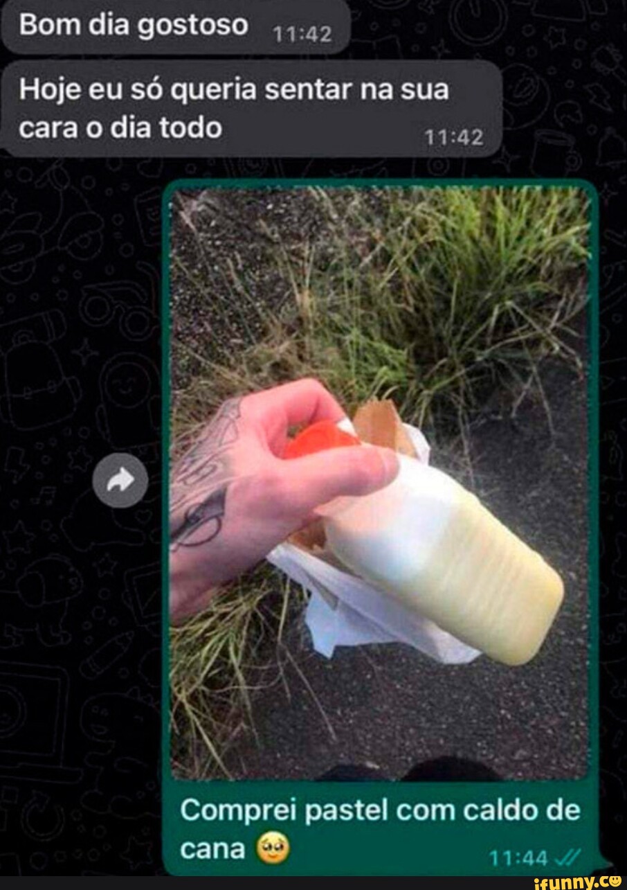 Bom dia gostoso Hoje eu só queria sentar na sua cara o dia todo Comprei  pastel com caldo de cana - iFunny Brazil