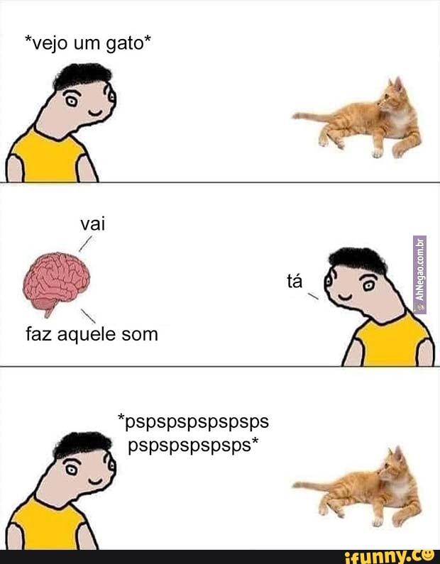 vejo um gato* vai faz aquele som *pspspspspspsps pspspspspsps