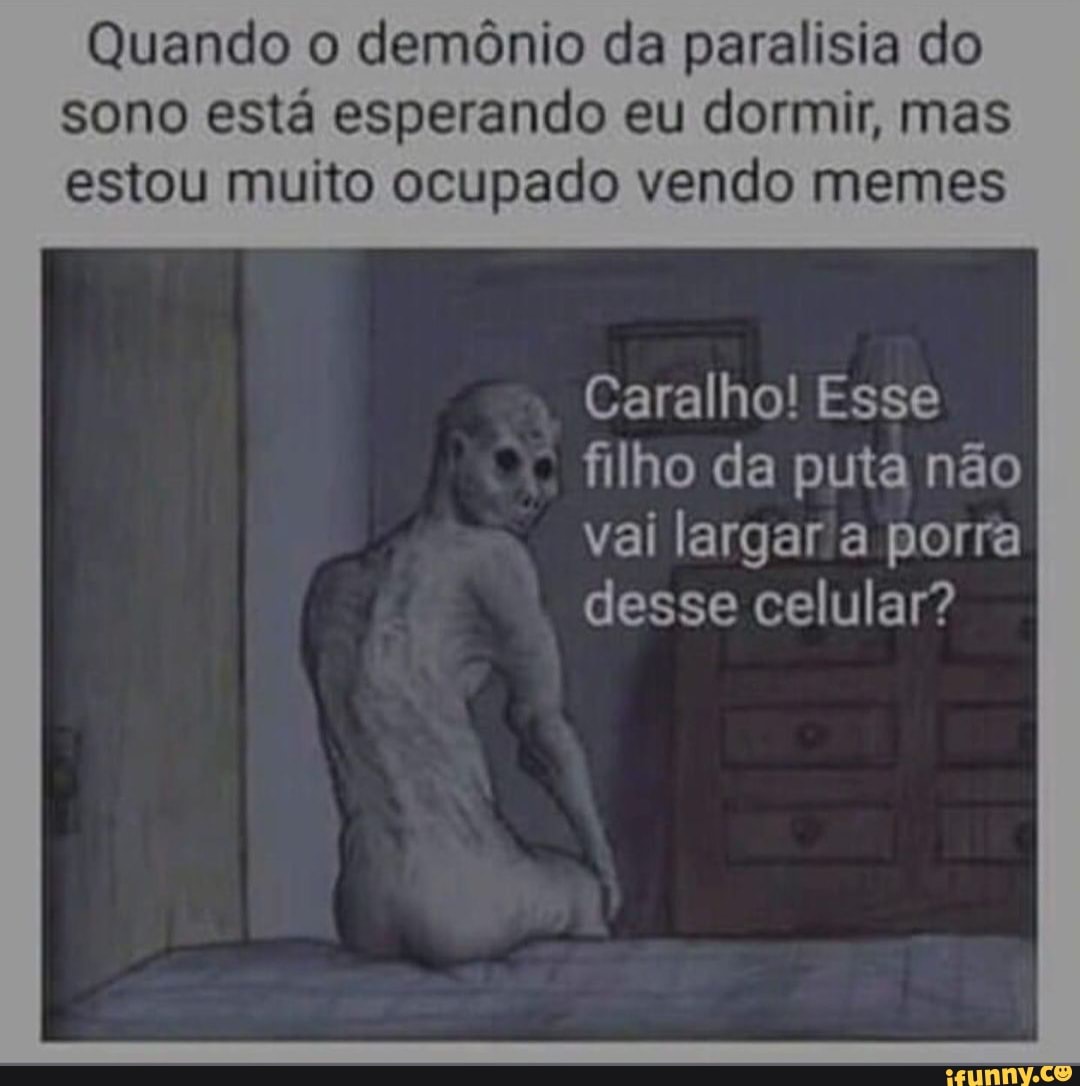 Quando o demônio da paralisia do sono está esperando eu dormir, mas estou  muito ocupado vendo memes Caralho! Esse filho da puta não vai largar porra  desse celular? - iFunny Brazil