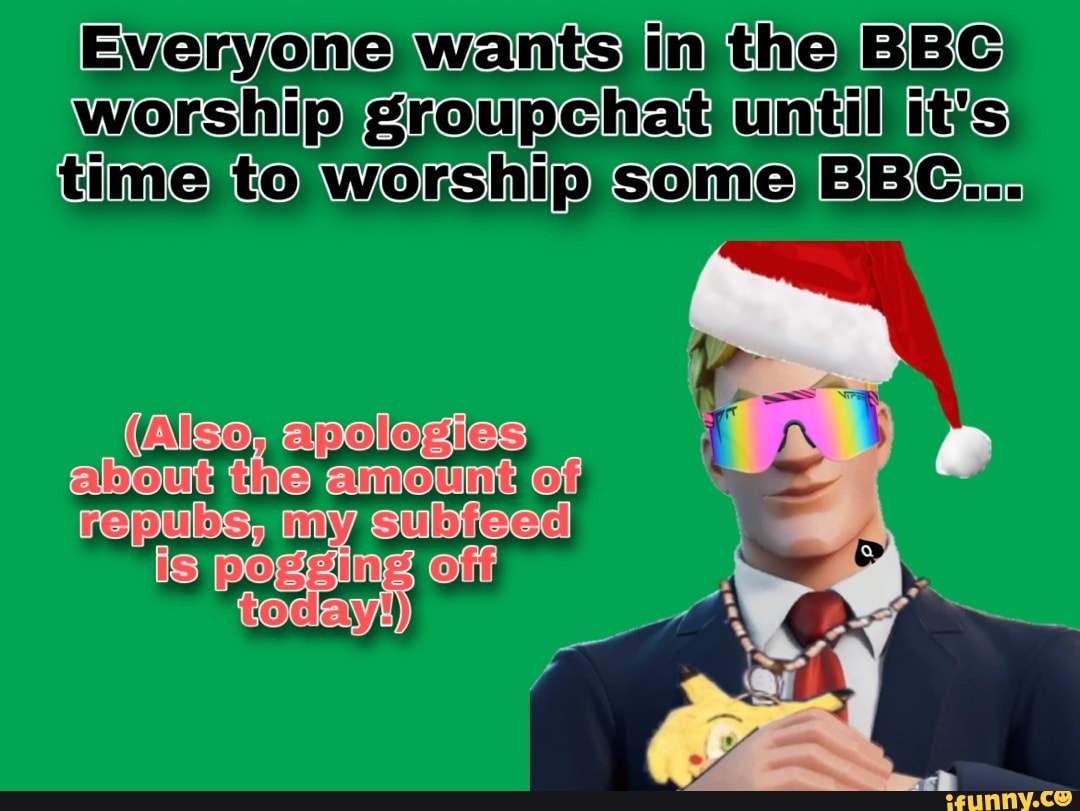 Everyone wants in the BBC worship groupchatuntilfitts time) Worship BBC:  about amount of about amount repulbs of today! - iFunny Brazil