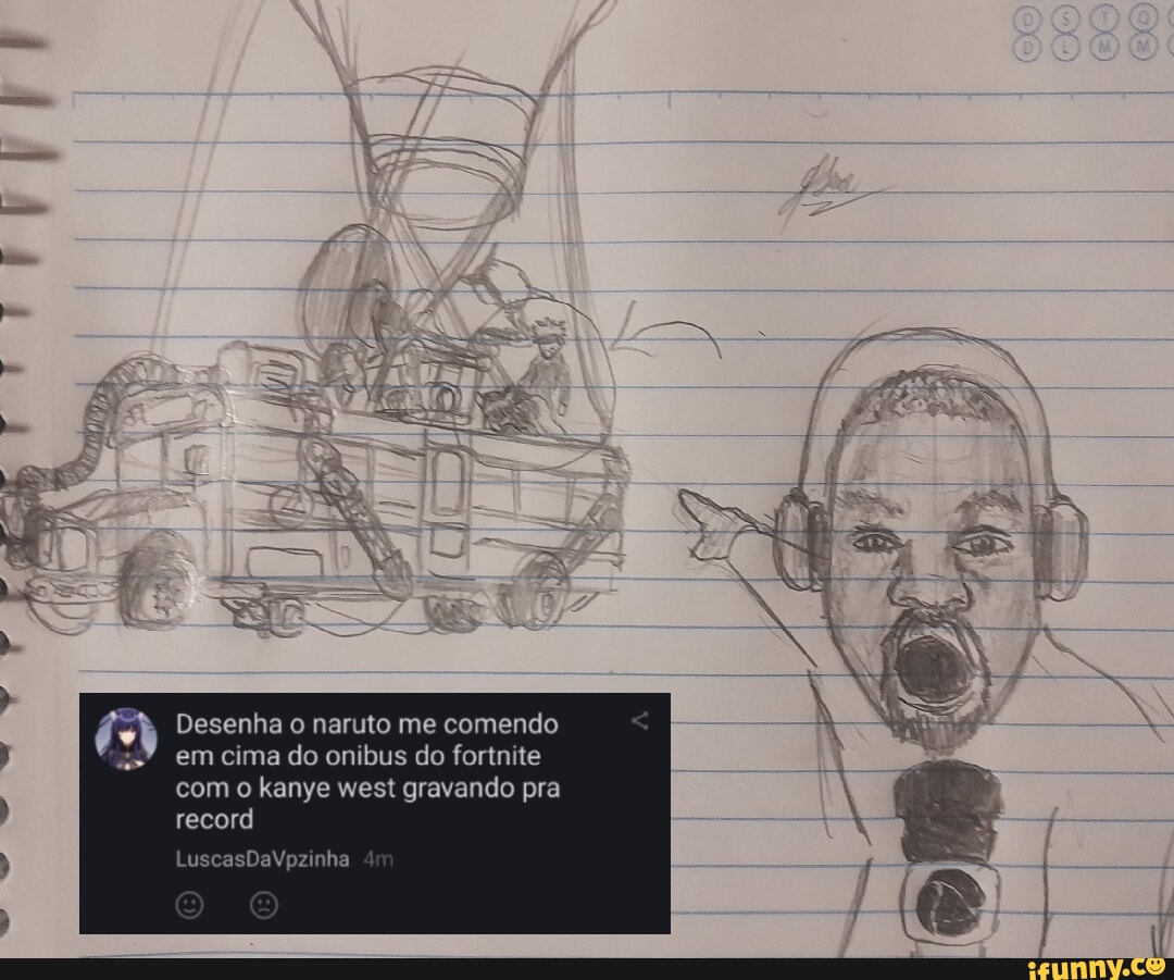 Desenha naruto me comendo em cima do onibus do forinte com o kanye west  gravando pra record LuscasDeVpzinha - iFunny Brazil