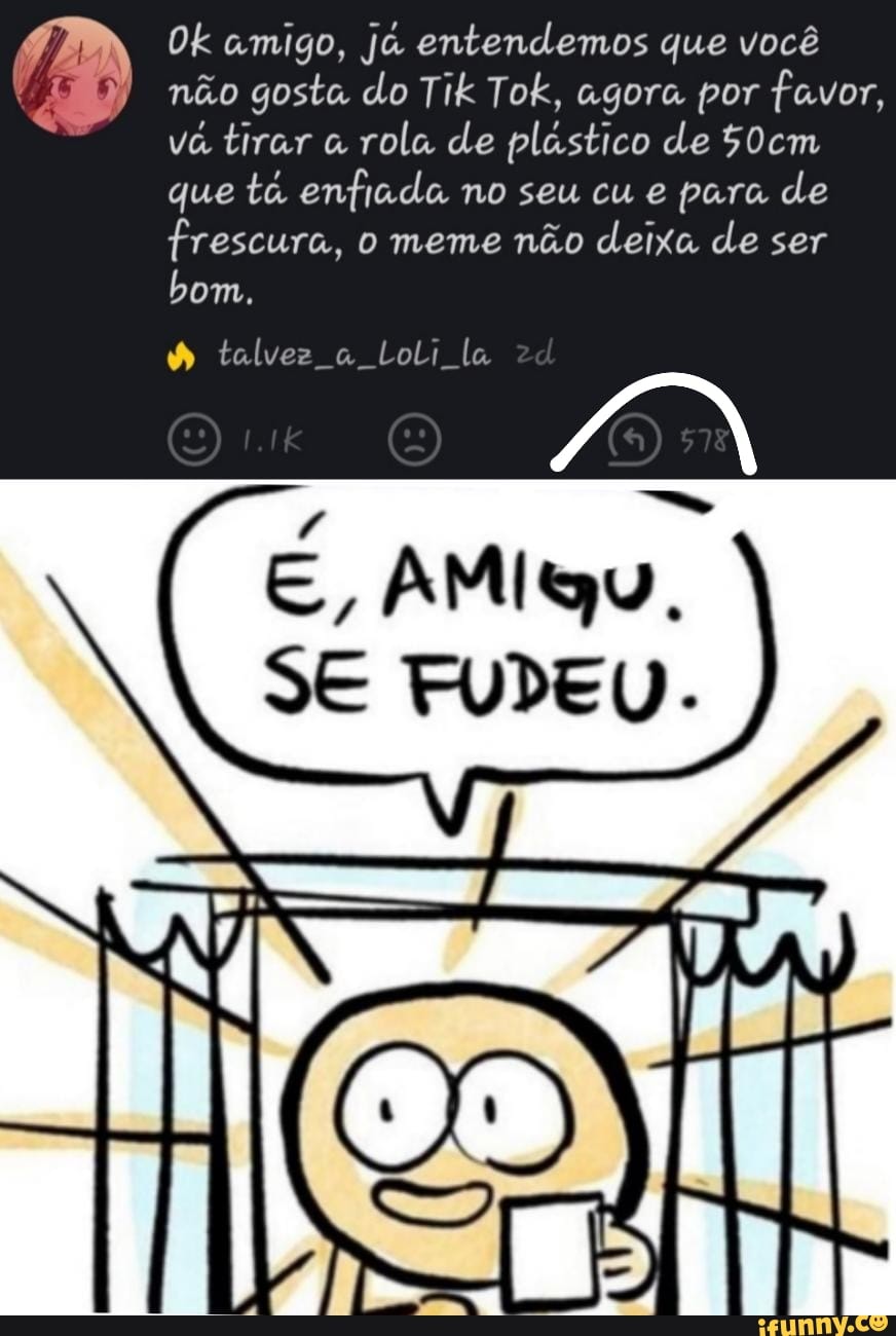 Ok amigo, ja entendemos que você 6) não gosta do Tik Tok, agora por favor,  vá