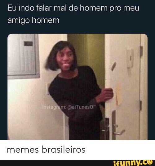 Memes brasileiros Eu indo falar mal de homem pro meu amigo homem