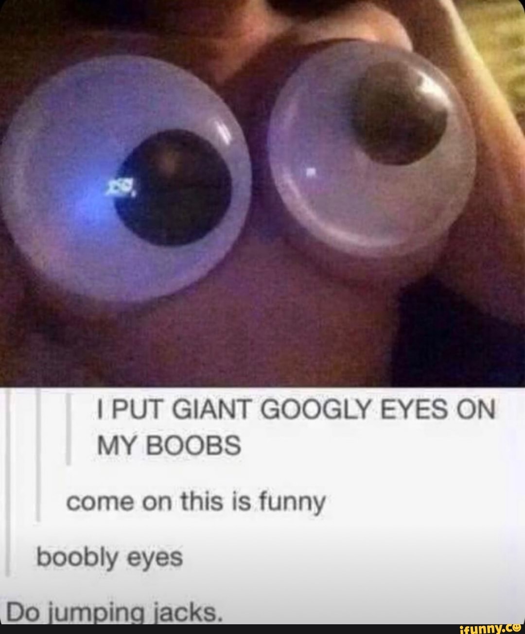 I PUT GIANT GOOGLY EYES ON MY BOOBS come on this is funny boobly eyes Do  jumpina jacks. - iFunny Brazil