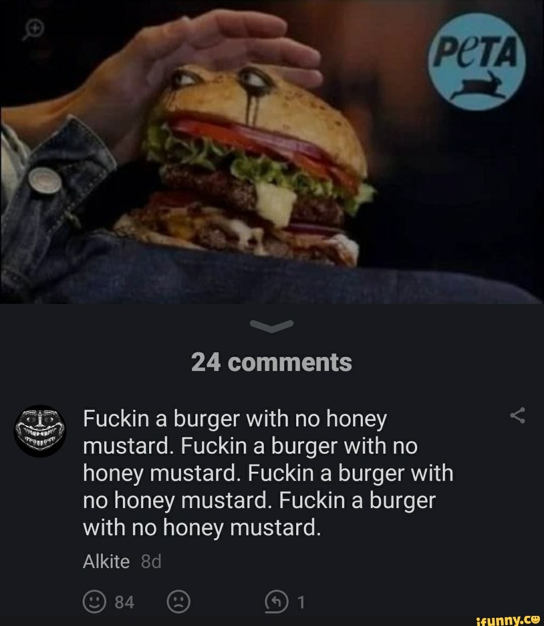 24 comments Fuckin a burger with no honey mustard. Fuckin a burger with