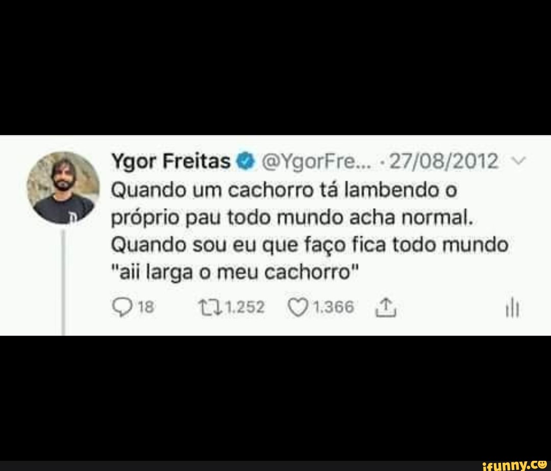 Ygor Freitas O Fre Quando um cachorro tá lambendo o próprio pau todo mundo  acha normal. Quando sou eu que faço fica todo mundo 