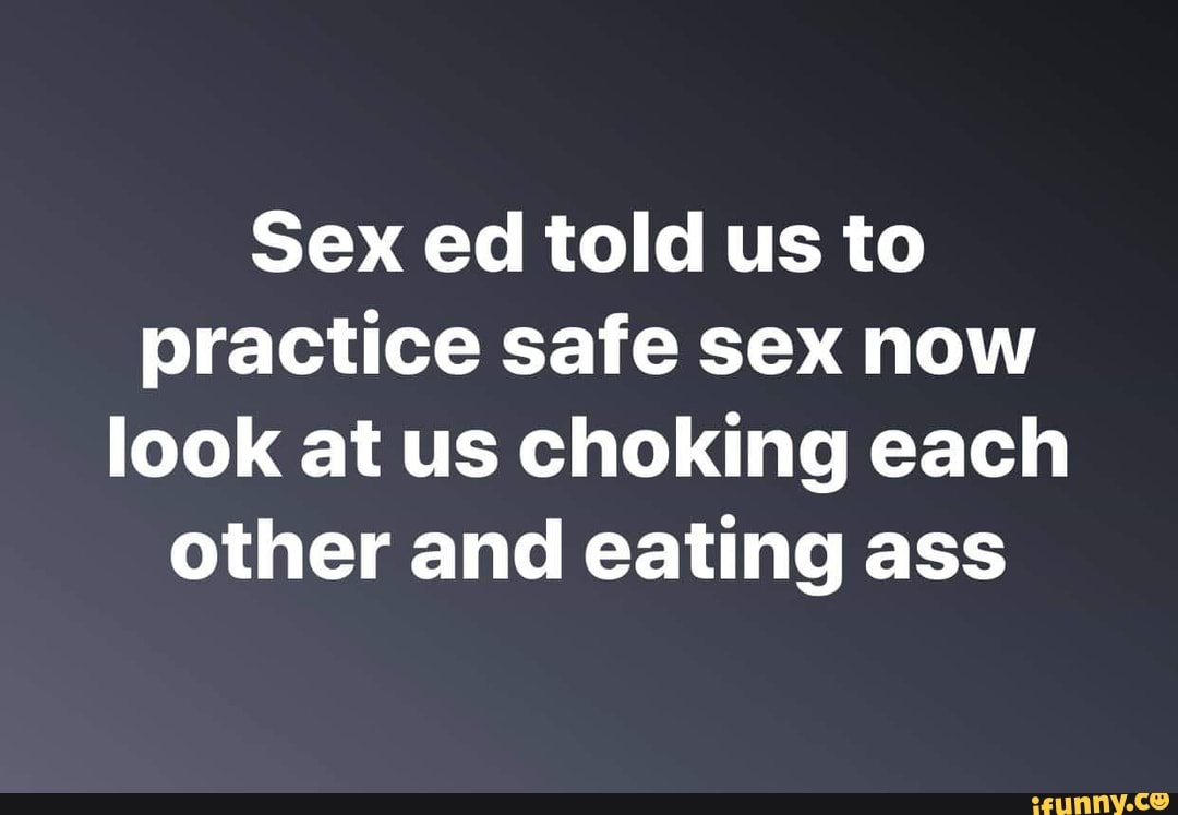 Sex ed told us to practice safe sex now look at us choking each other and  eating ass - iFunny Brazil