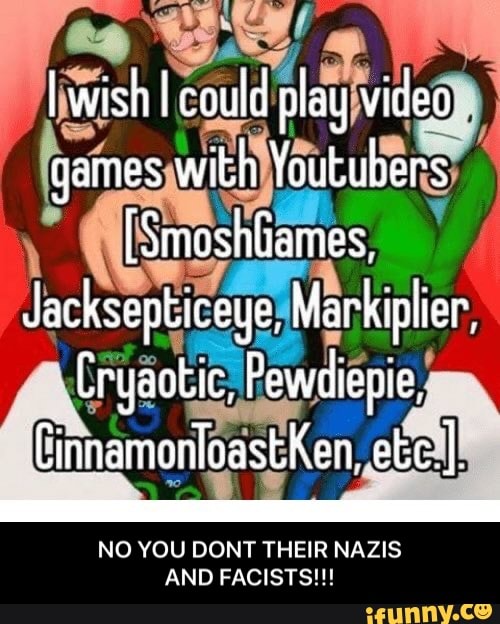 I wish could play video games with rs [SmoshGames. Jacksepticeye,  Markiplier, Cryaotic, Pewdlepie, CinnamonloastKen, etc. NO YOU DONT THEIR  NAZIS AND FACISTS!! - NO YOU DONT THEIR NAZIS AND FACISTS!!! - iFunny Brazil