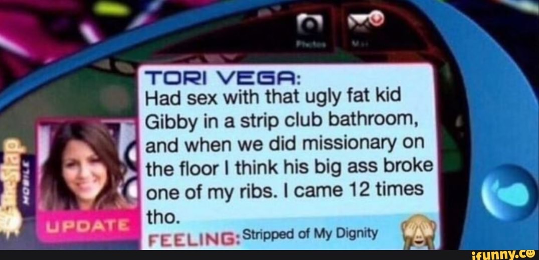 TORI VEGA Had sex with that ugly fat kid Gibby in a strip club bathroom, f