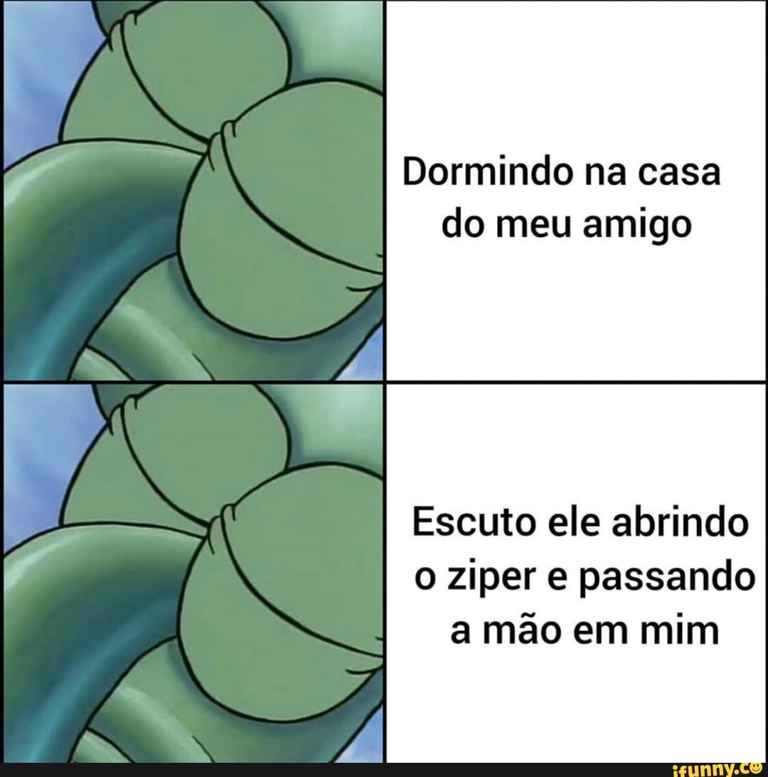 O o Dormindo na casa do meu amigo Escuto ele abrindo o ziper e passando a  mão em mim - iFunny Brazil