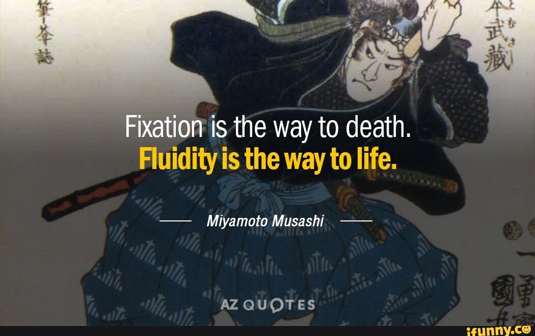 Fixation is the way to death. Fluidity is the way to life. Miyamoto ...