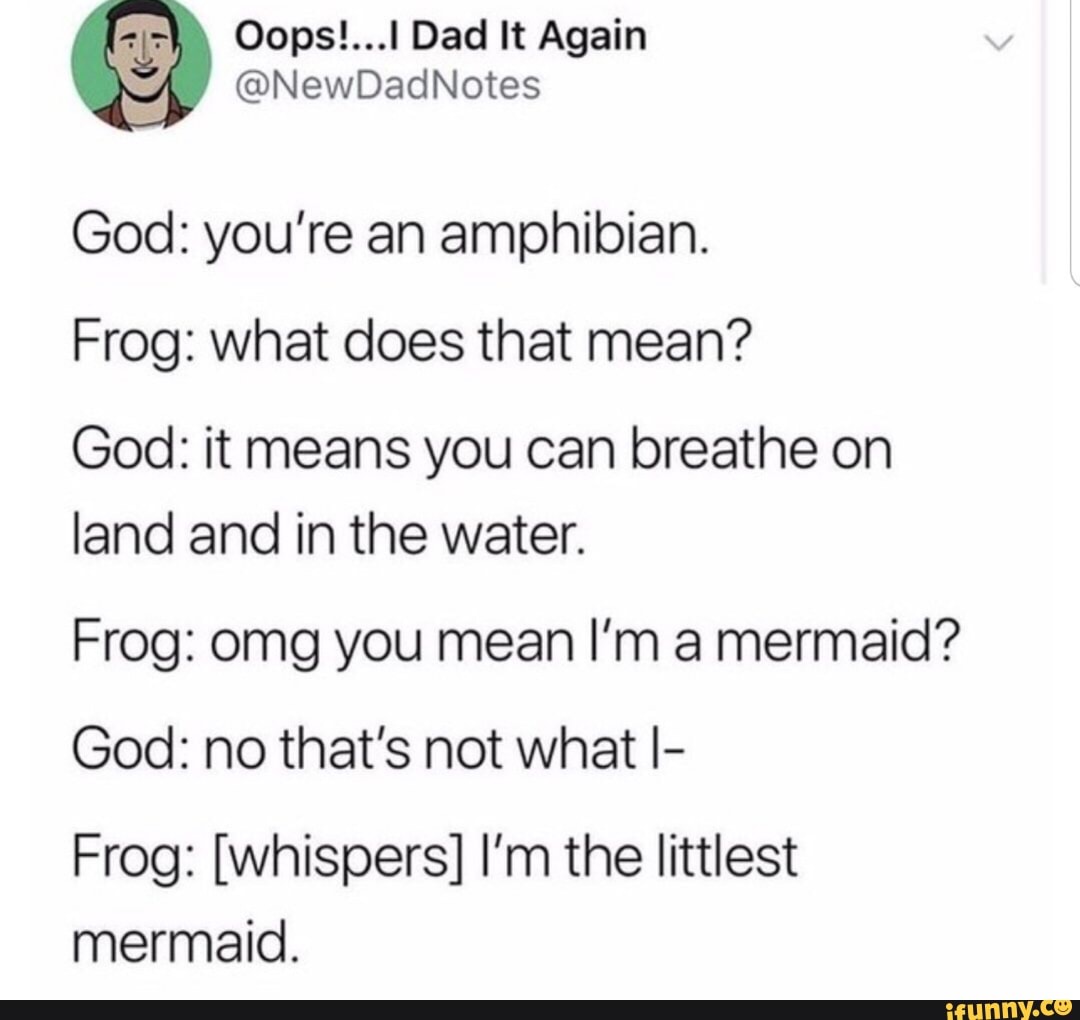 God: you’re an amphibian. Frog: what does that mean? God: it means you