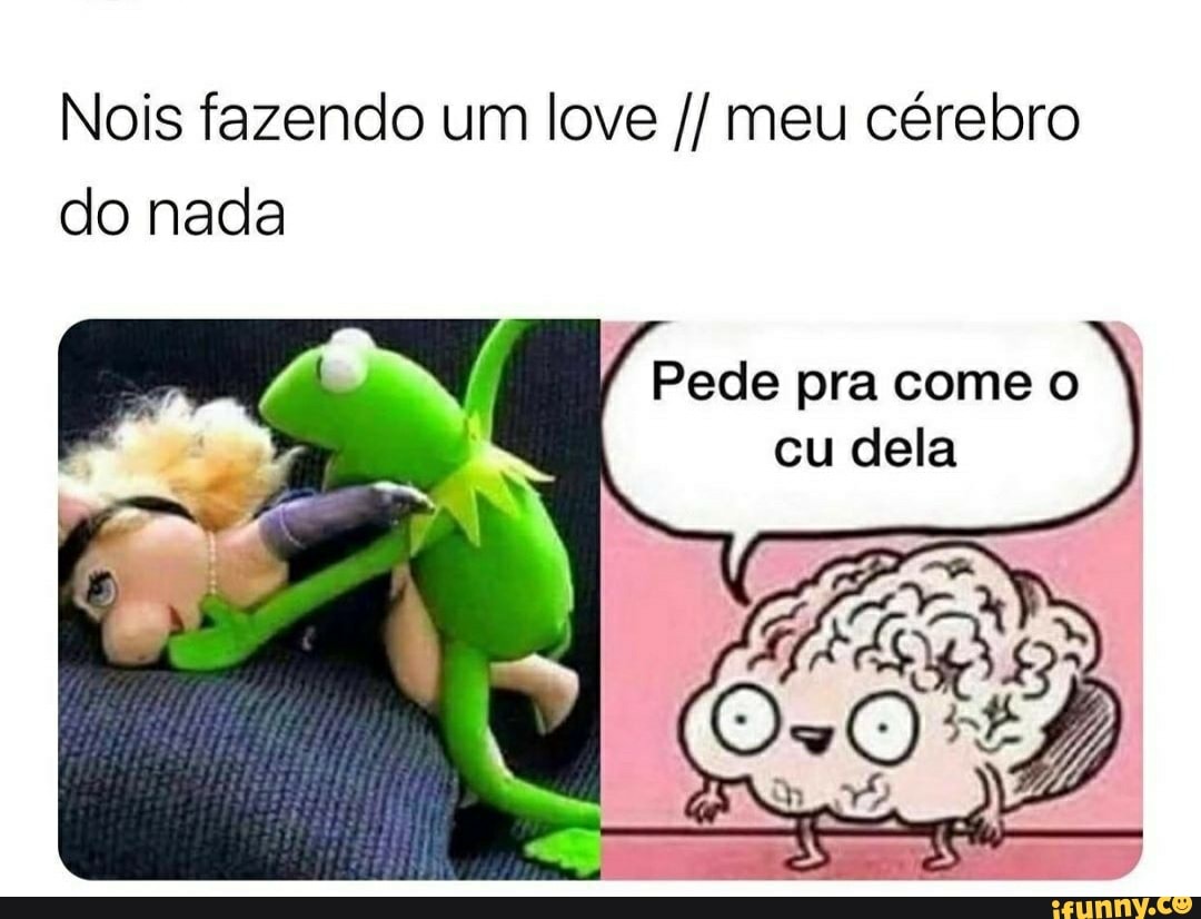 Nois fazendo um love meu cérebro do nada / Pede pra come cu dela ) - iFunny  Brazil