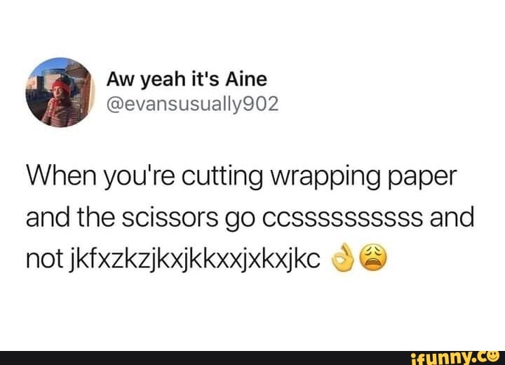 When you're cutting wrapping paper and the scissors go cossssssssss and not  jkfxzkzjkxjkkxxjxkxjkc f, và» - iFunny Brazil