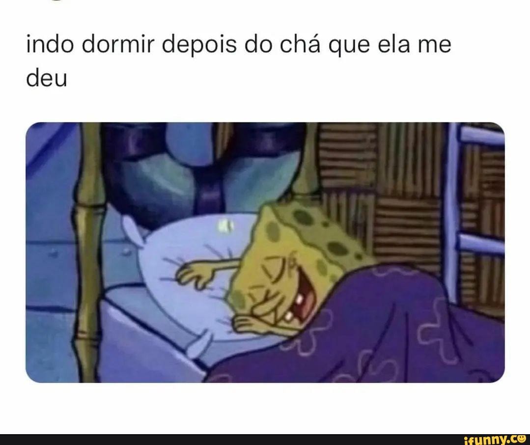 Indo dormir depois do chá que ela me deu - iFunny Brazil