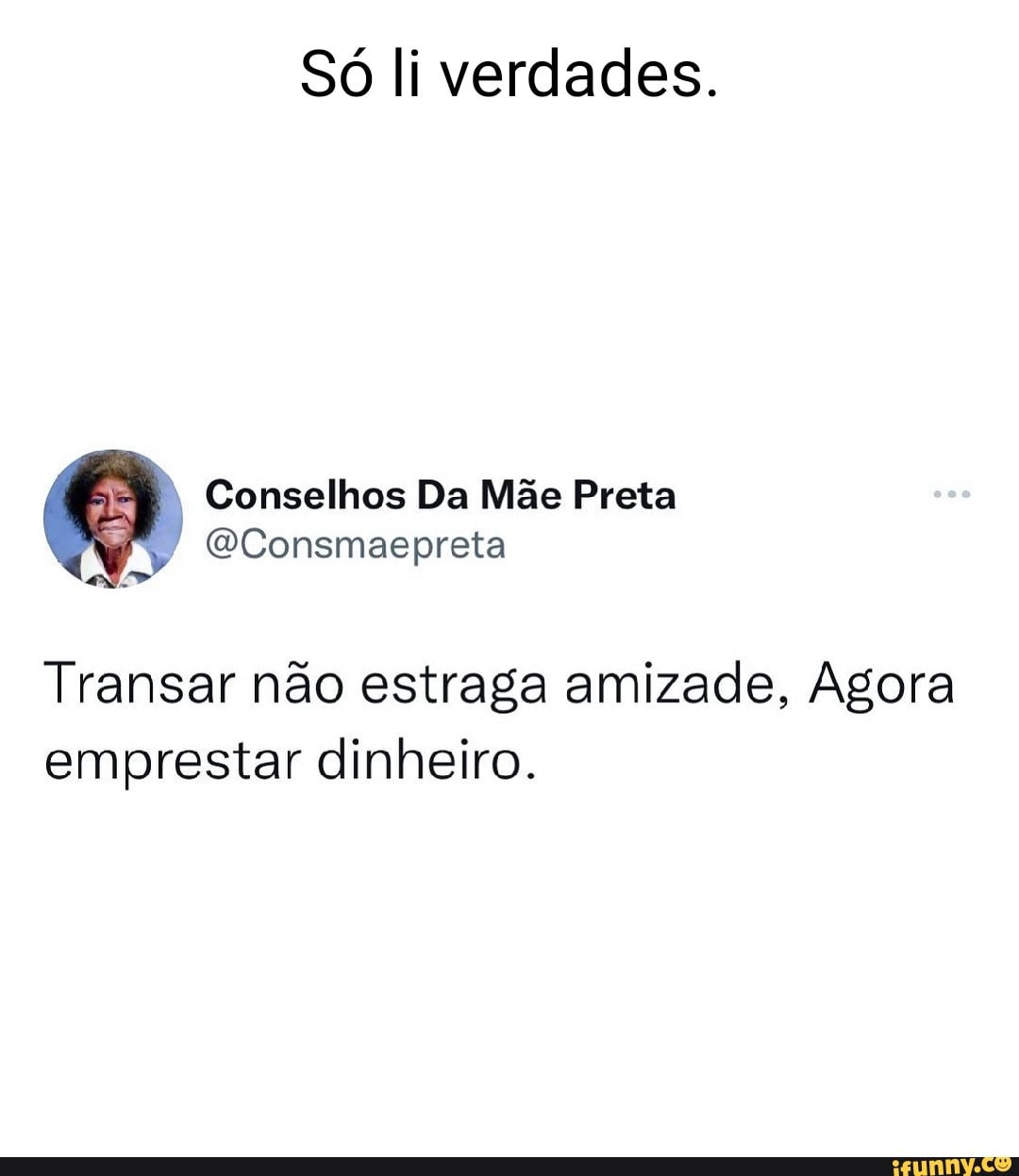 Só li verdades. Conselhos Da Mãe Preta (WConsmaepreta Transar não estraga  amizade, Agora emprestar dinheiro. - iFunny Brazil