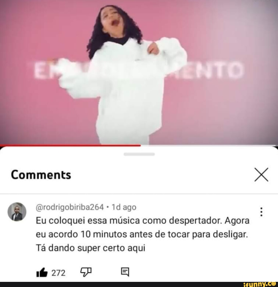 Comments (DrodrigobiribaZ64 ago Eu coloquei essa música como despertador.  Agora eu acordo 10 minutos antes de tocar para desligar. Tá dando super  certo aqui 272 - iFunny Brazil