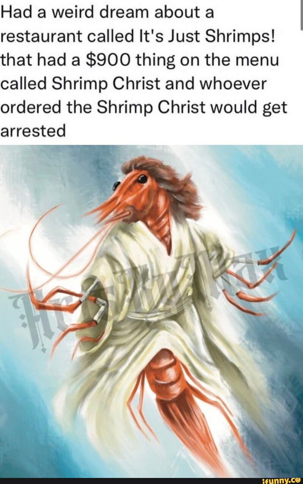 Had a weird dream about a restaurant called It's Just Shrimps! that had a  $900 thing on the menu called Shrimp Christ and whoever ordered the Shrimp  Christ would get arrested -