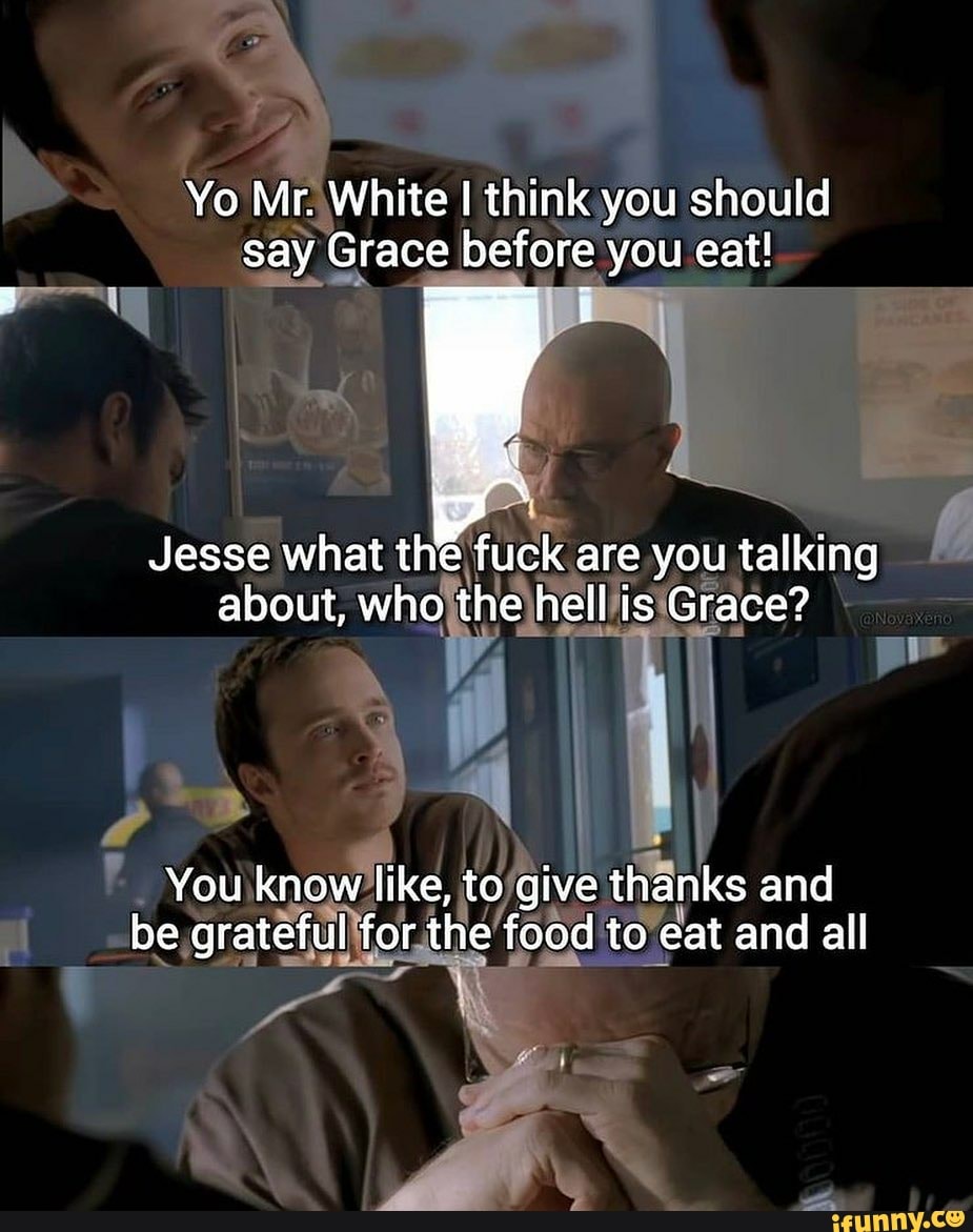 Yo Mr. White I think you should say Grace before you eat! Jesse what
