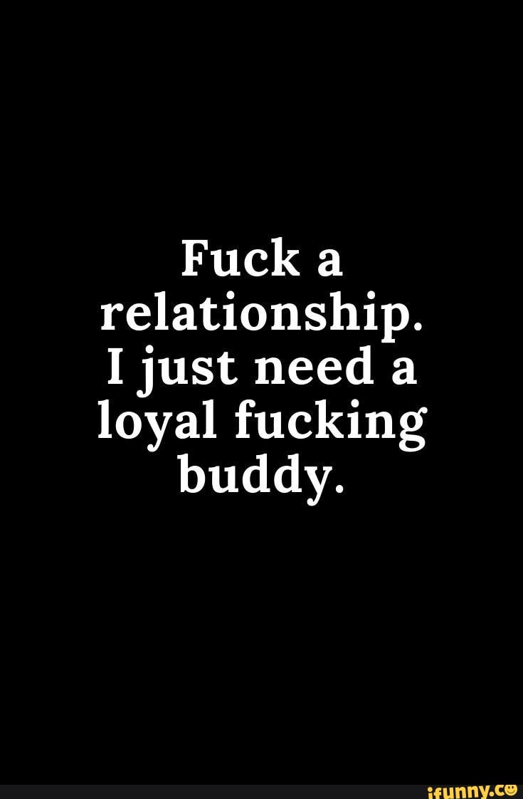 Fuck a relationship. I just need a loyal fucking buddy. - iFunny Brazil