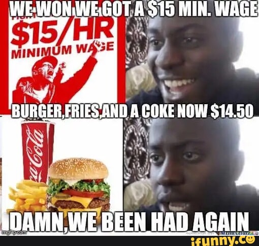 GOT A MIN. WAGE BURGER FRIES AND A COKE NOW 514.50 WOANN. WE BEEN HAD ...