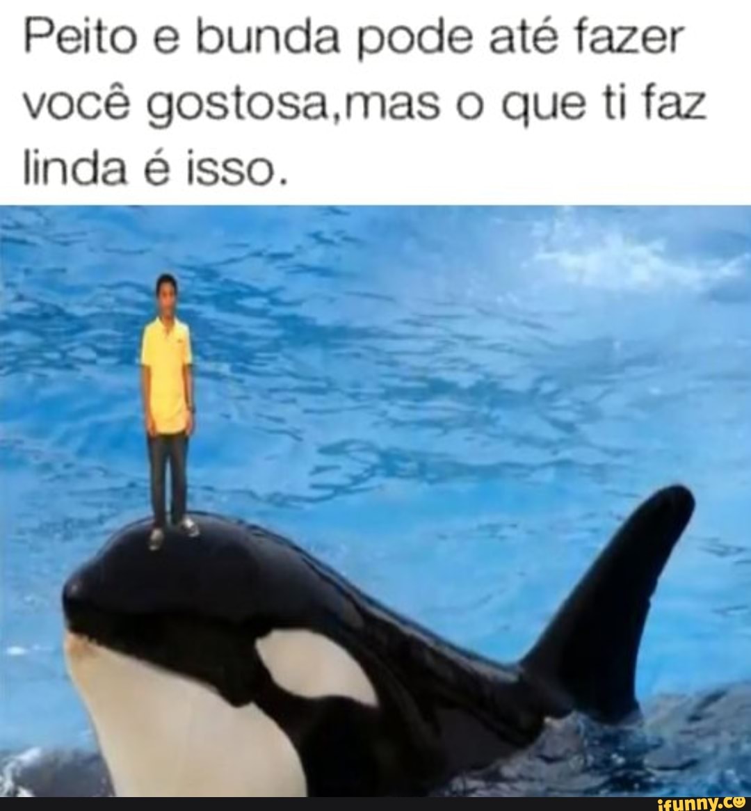 Peito e bunda pode até fazer você gostosa,mas o que ti faz linda é isso. -  iFunny Brazil