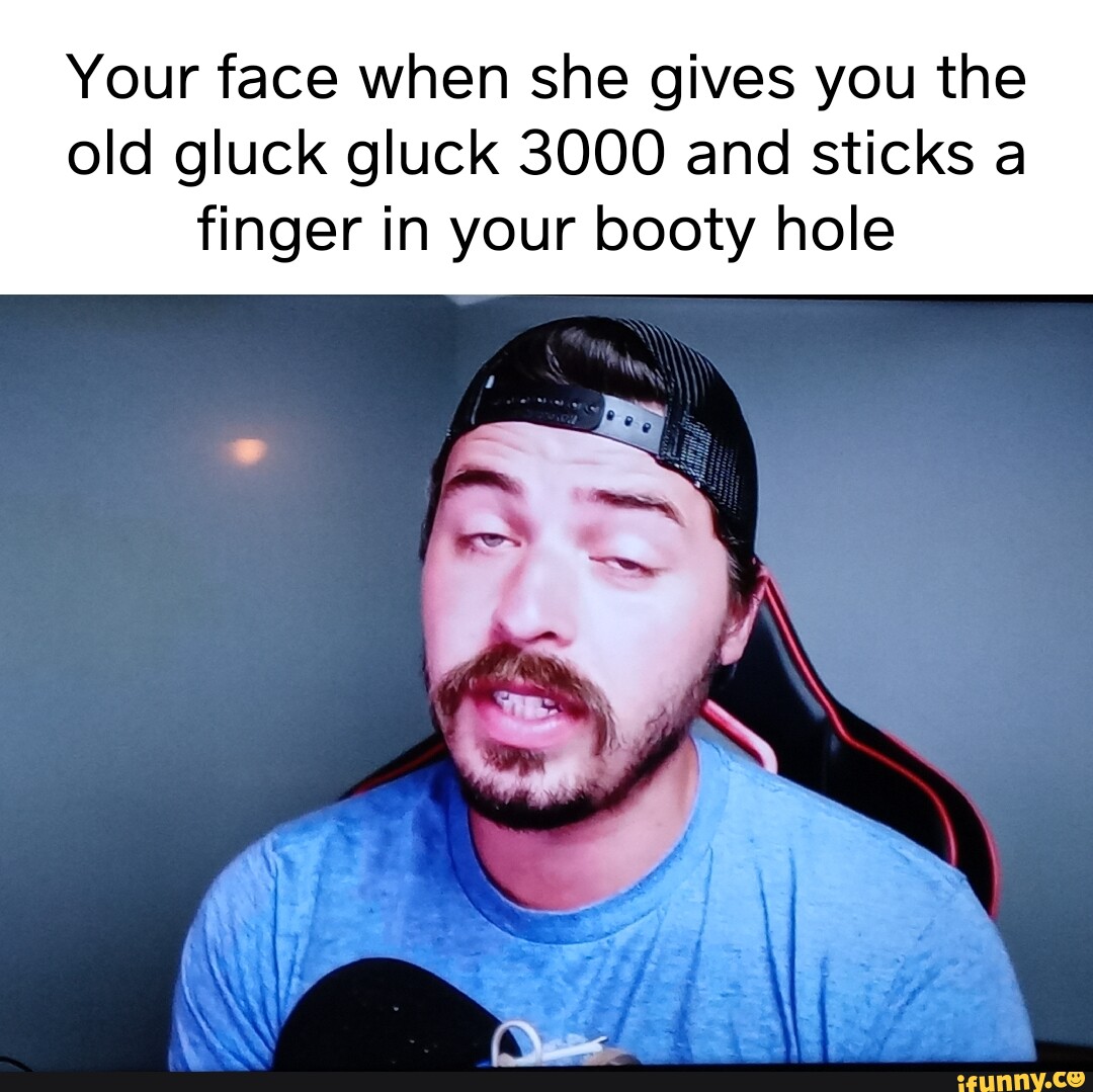 Your face when she gives you the old gluck gluck 3000 and sticks a finger  in your booty hole - iFunny Brazil