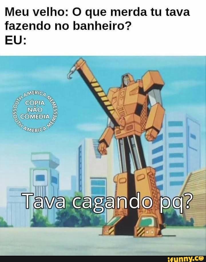 Meu velho: O que merda tu tava fazendo no banheiro? Na EU: Tava cagando ...