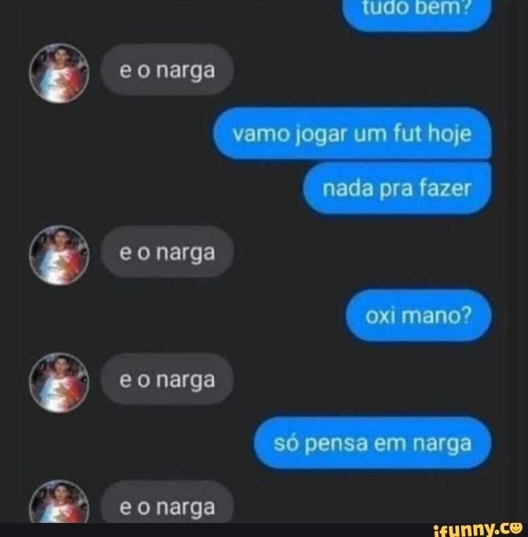 Tudo eonarga vamo jogar um fut hoje nada pra fazer e onarga ox mano?  eonarga so pensa em narga eonarga - iFunny Brazil