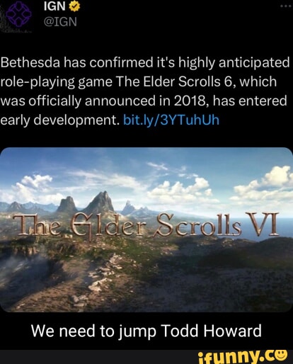 IGN Bethesda has confirmed it's highly anticipated role-playing game The  Elder Scrolls 6, which was Officially announced in 2018, has entered early  development. We need to jump Todd Howard - iFunny Brazil