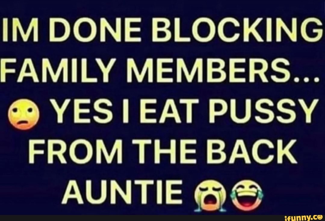 IM DONE BLOCKING FAMILY MEMBERS... Q YES l EAT PUSSY FROM THE BACK AUNTIE  QG - iFunny Brazil