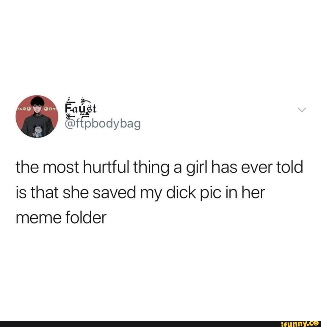 The most hurtful thing a girl has ever told is that she saved my dick pic  in her meme folder - iFunny Brazil