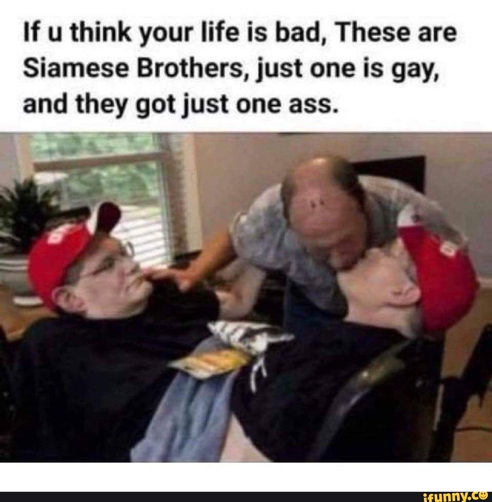 1. - If u think your life is bad, These are Siamese Brothers, just one is  gay, and they got just one ass. - iFunny Brazil