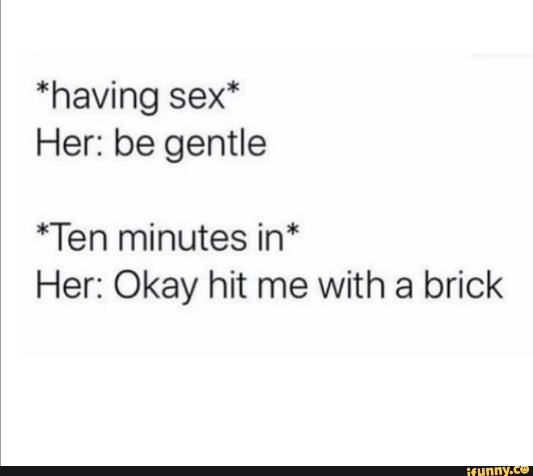 having sex* Her: be gentle *Ten minutes in* Her: Okay hit me with a brick -  iFunny Brazil