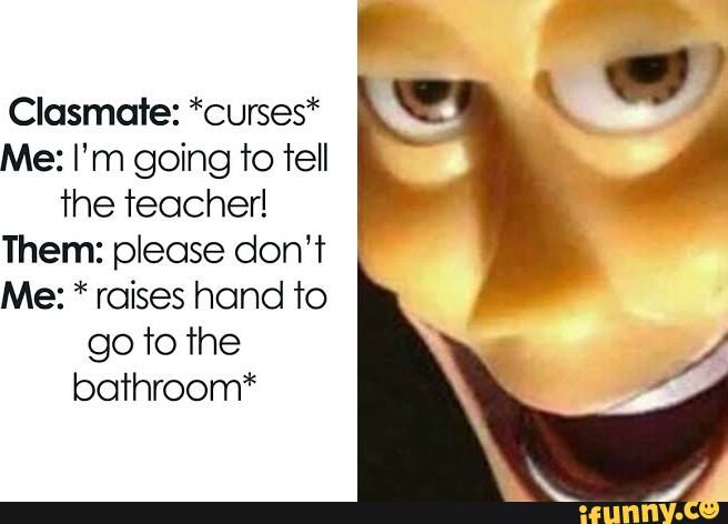 Clasmate: *curses* Me: I'm going to tell the teacher! Them: please don't  Me: * raises hand to go to the bathroom* - iFunny Brazil