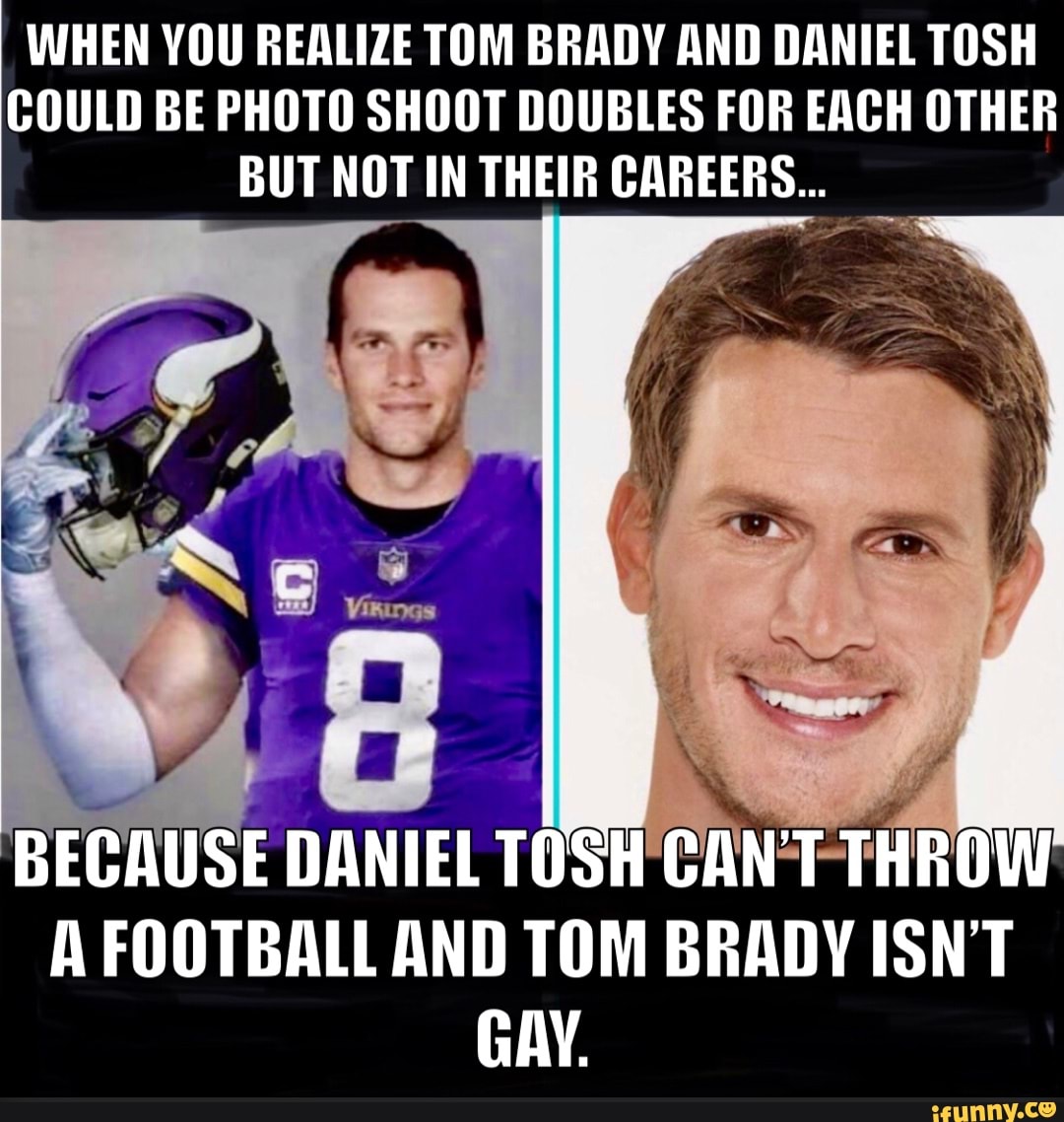 WHEN YOU REALIZE TOM BRADY AND DANIEL TOSH COULD BE PHOTO SHOOT DOUBLES FOR  EACH OTHER