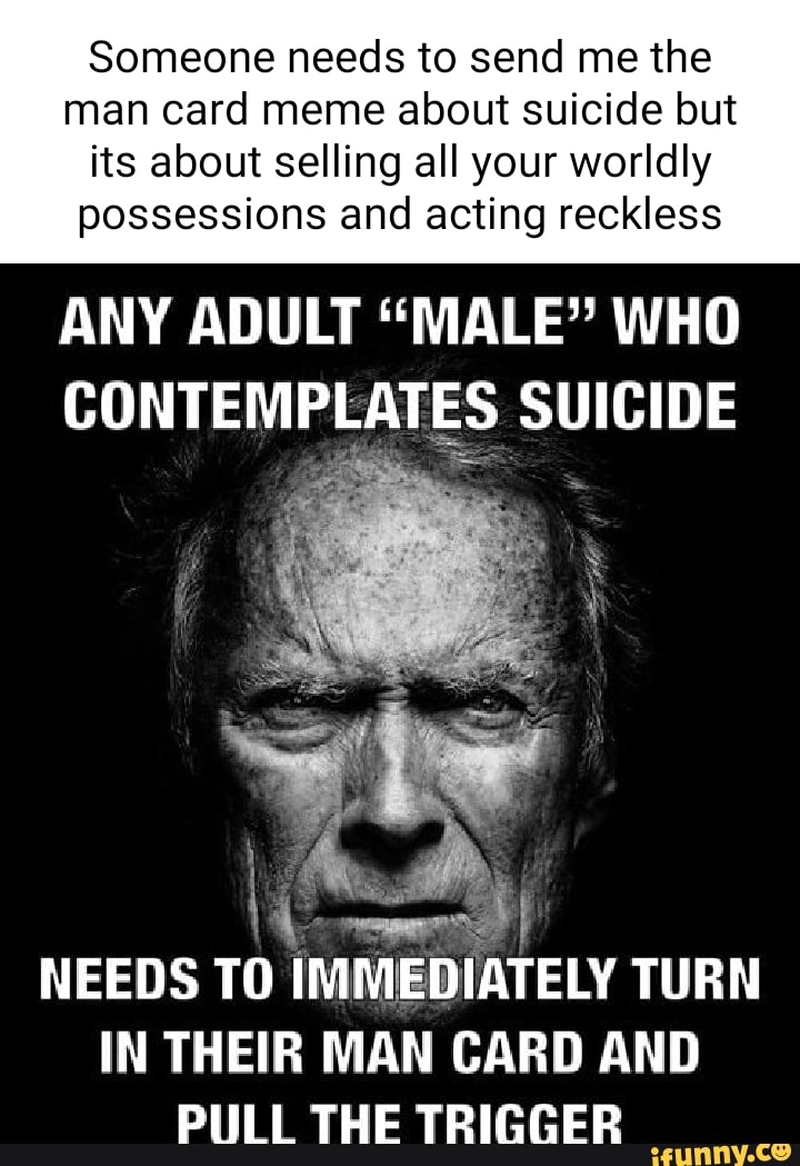 Someone needs to send me the man card meme about suicide but its about