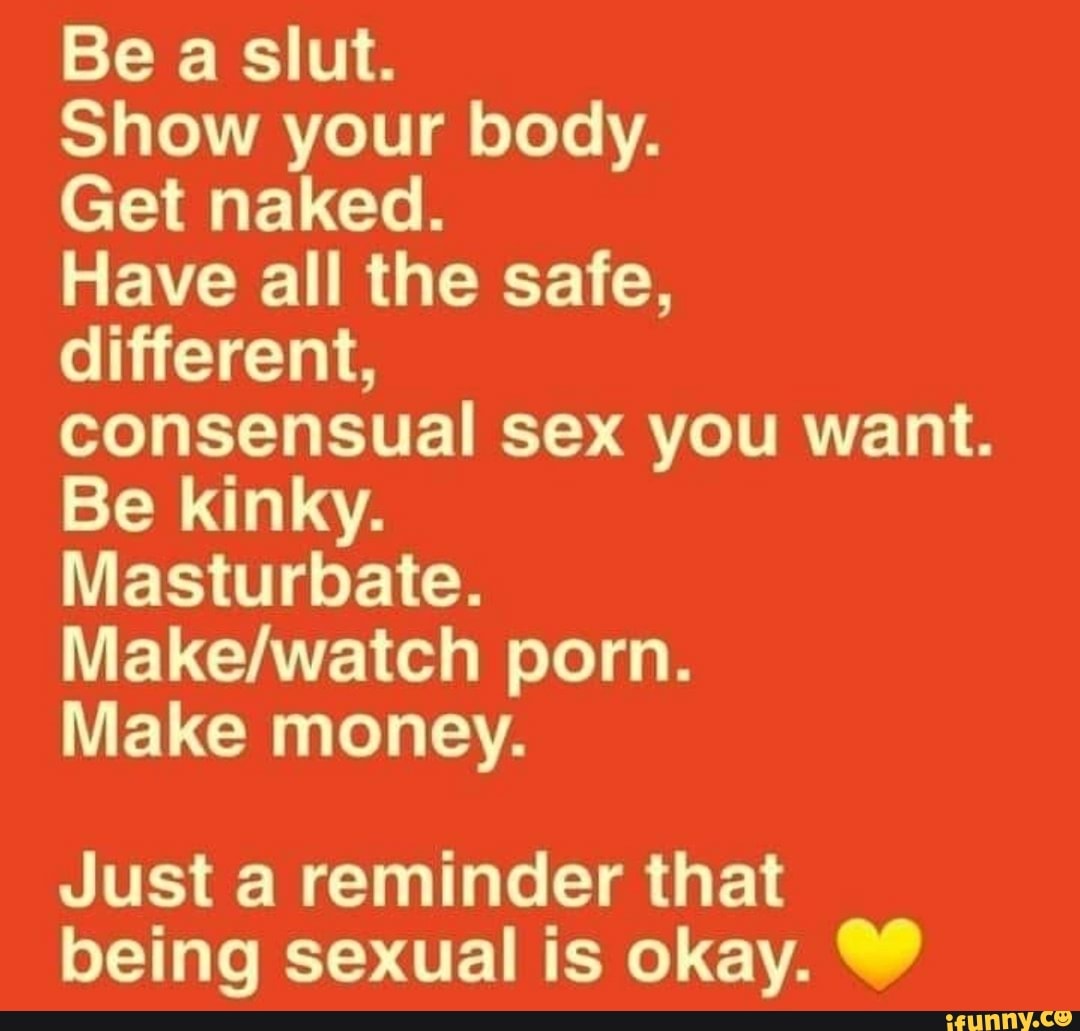 Be a slut. Show your body. Get naked. Have all the safe, different,  consensual sex you