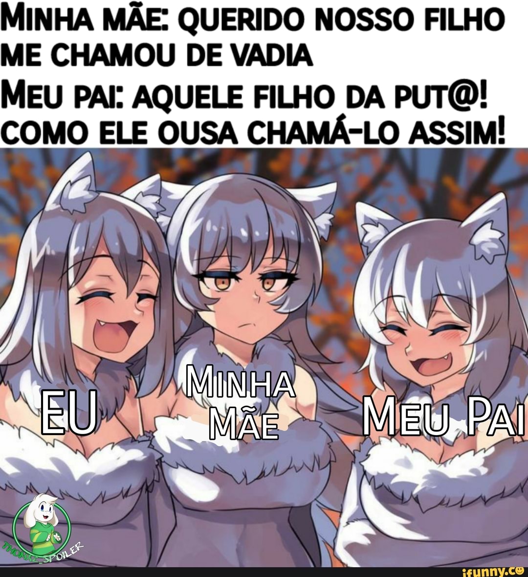 MINHA MÃE: QUERIDO NOSSO FILHO ME CHAMOU DE VADIA MEU PAI: AQUELE FILHO DA  PUTO! COMO ELE OUSA CHAMÁ-LO ASSIM! - iFunny Brazil