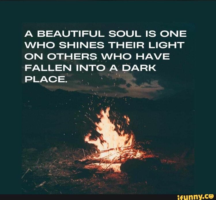 A BEAUTIFUL SOUL IS ONE WHO SHIN ES THEIR LIGHT ON OTHERS WHO HAVE