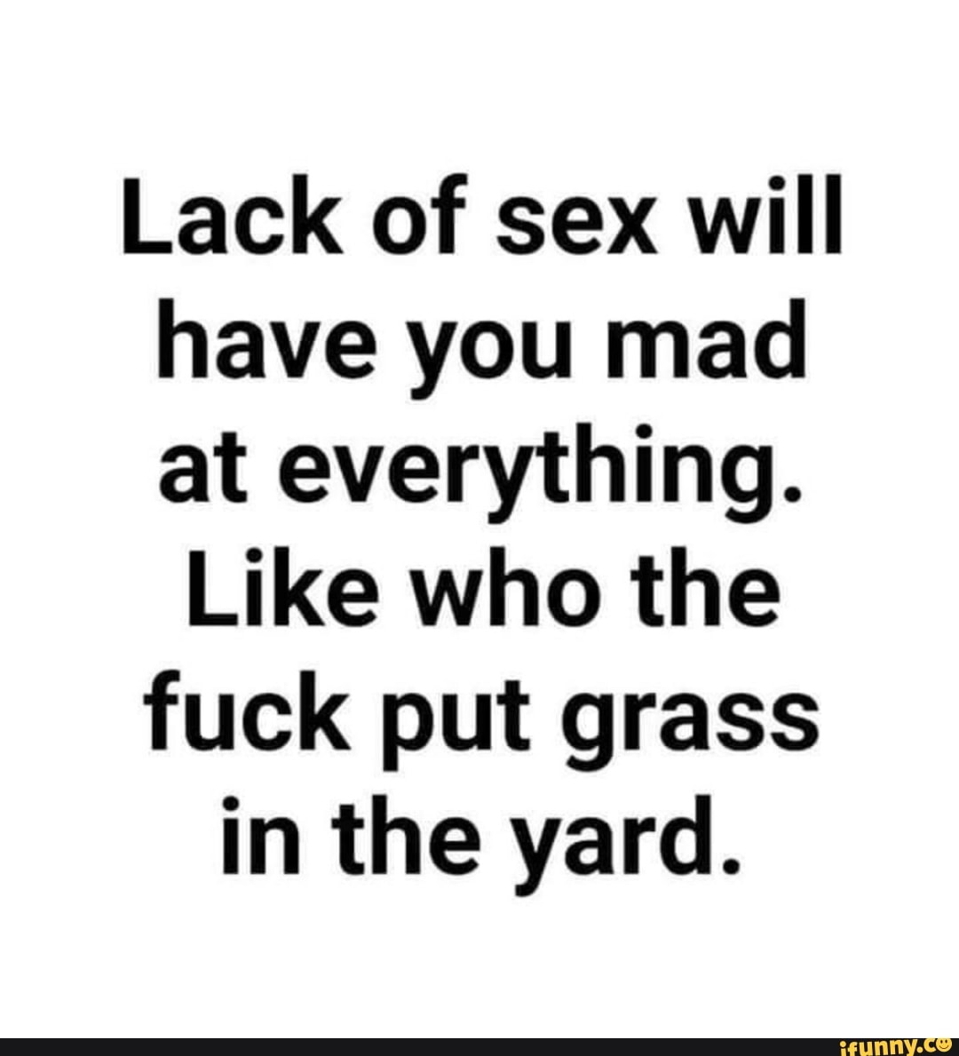 Lack of sex will have you mad at everything. Like who the fuck put grass in  the yard. - iFunny Brazil