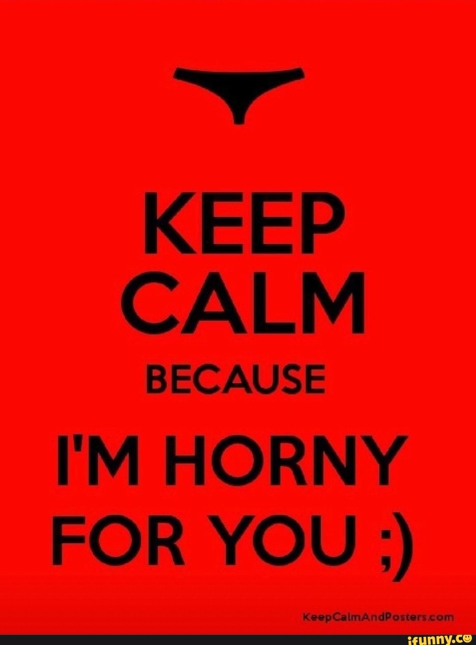 KEEP CALM BECAUSE I'M HORNY FOR YOU eepCaima ndPosters com - iFunny Brazil
