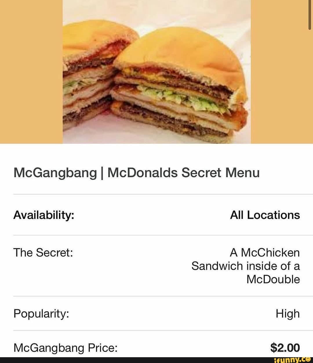 McGangbang I McDonalds Secret Menu Availability: All Locations The Secret:  A McChicken Sandwich inside of a McDouble Popularity: High McGanahanao  Price: @SD) 00 - iFunny Brazil